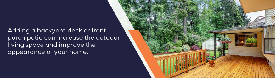 Adding a backyard deck or front porch patio can increase the outdoor living space and improve the appearance of your home.