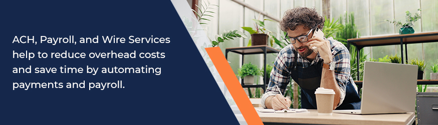 ACH, payroll, and wire services help to reduce overhead costs and save time by automating payments and payroll.