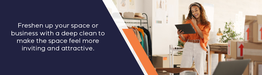 Freshen up your space or business with a deep clean to make your space feel more inviting and attractive.